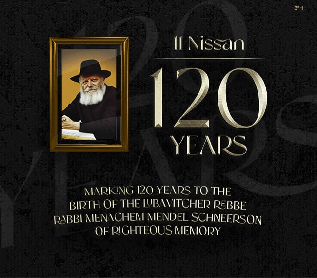 11 Nissan: 120 Years. Marking 120 years to the birth of the Lubavitcher Rebbe Rabbi Menachem Mendel Schneerson of righteous memory